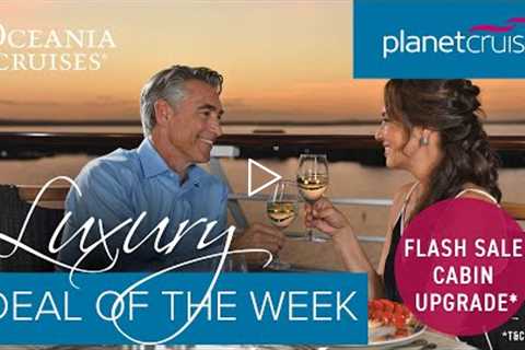 Oceania Cruises | Flash Sale - Cabin Upgrade* | Planet Cruise Luxury Deal of the Week