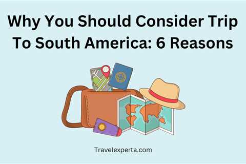 Why You Should Consider Trip To South America: 6 Reasons