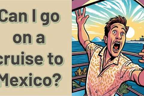 Can I go on a cruise to Mexico?
