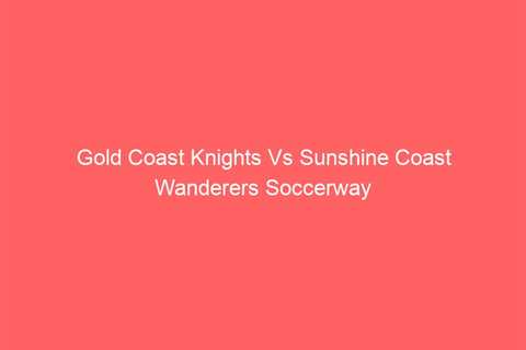 Gold Coast Knights Vs Sunshine Coast Wanderers Soccerway